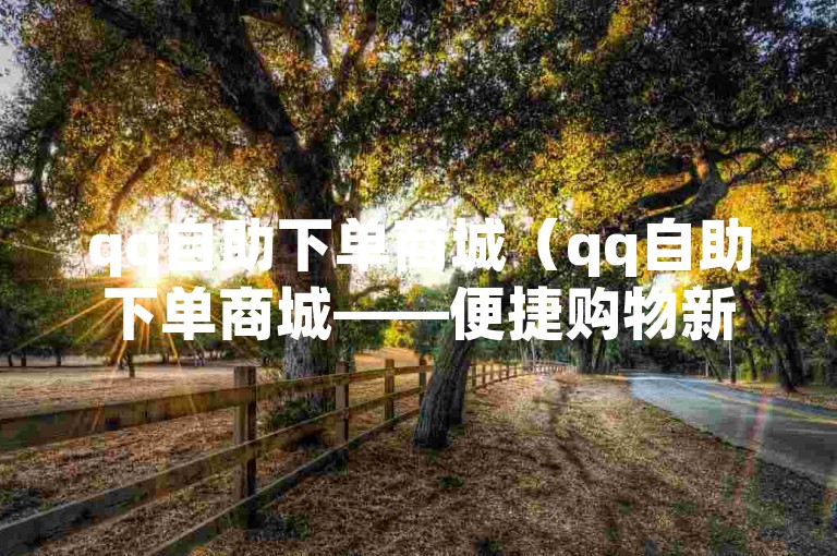 qq自助下单商城（qq自助下单商城——便捷购物新体验平台）