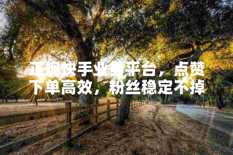 正规快手业务平台，点赞下单高效，粉丝稳定不掉，安全可靠。