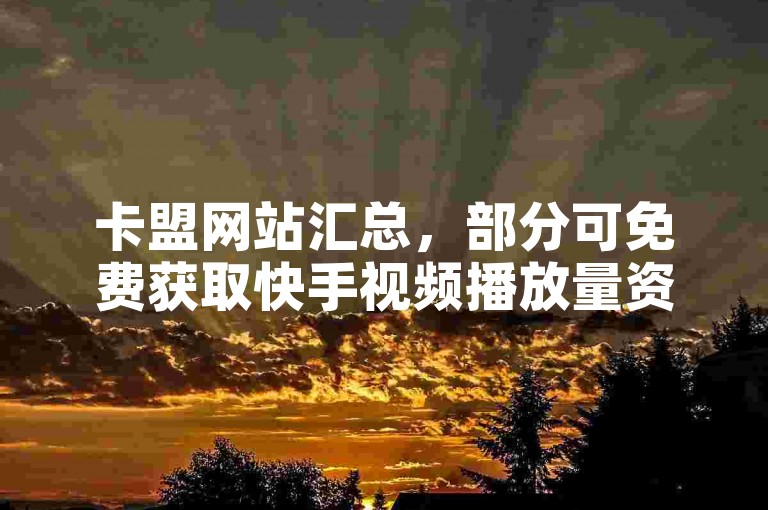 卡盟网站汇总，部分可免费获取快手视频播放量资源。