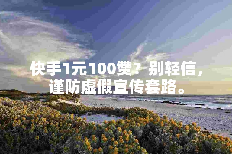 快手1元100赞？别轻信，谨防虚假宣传套路。