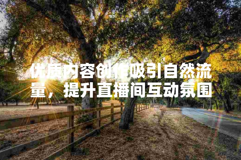 优质内容创作吸引自然流量，提升直播间互动氛围。
