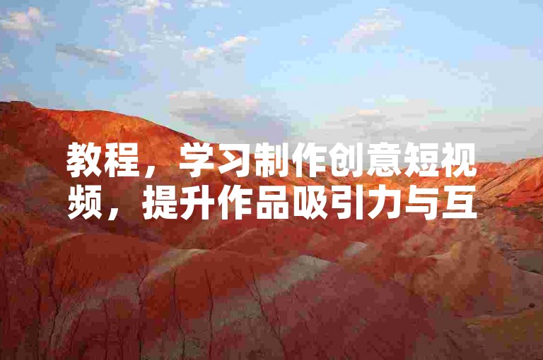 教程，学习制作创意短视频，提升作品吸引力与互动性。