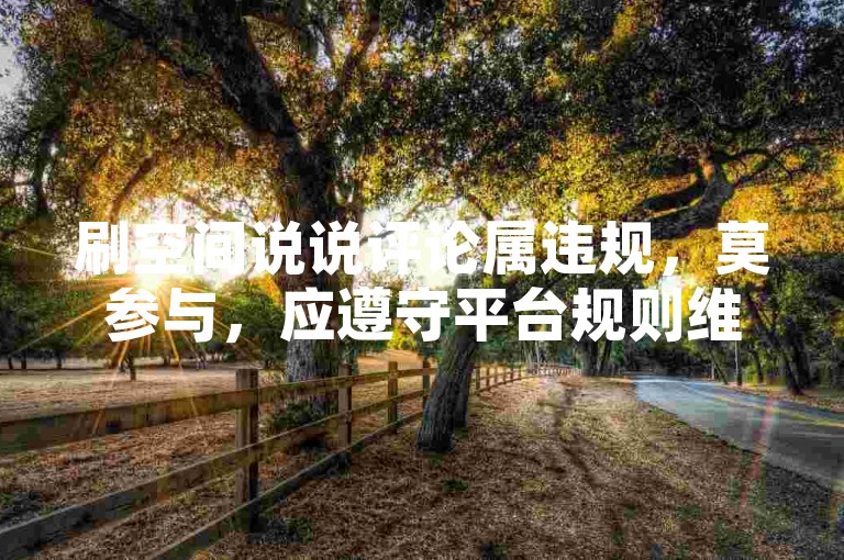 刷空间说说评论属违规，莫参与，应遵守平台规则维护健康环境。