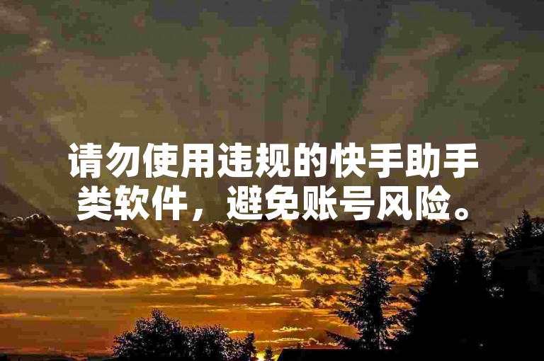 请勿使用违规的快手助手类软件，避免账号风险。