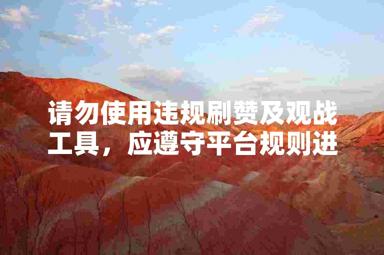请勿使用违规刷赞及观战工具，应遵守平台规则进行正常操作。