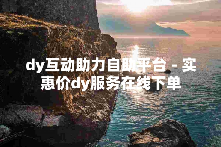 dy互动助力自助平台 - 实惠价dy服务在线下单