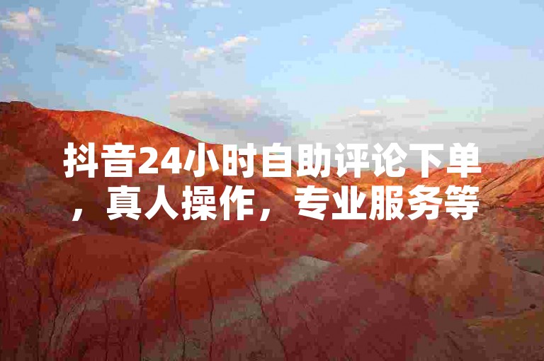抖音24小时自助评论下单，真人操作，专业服务等你来体验。