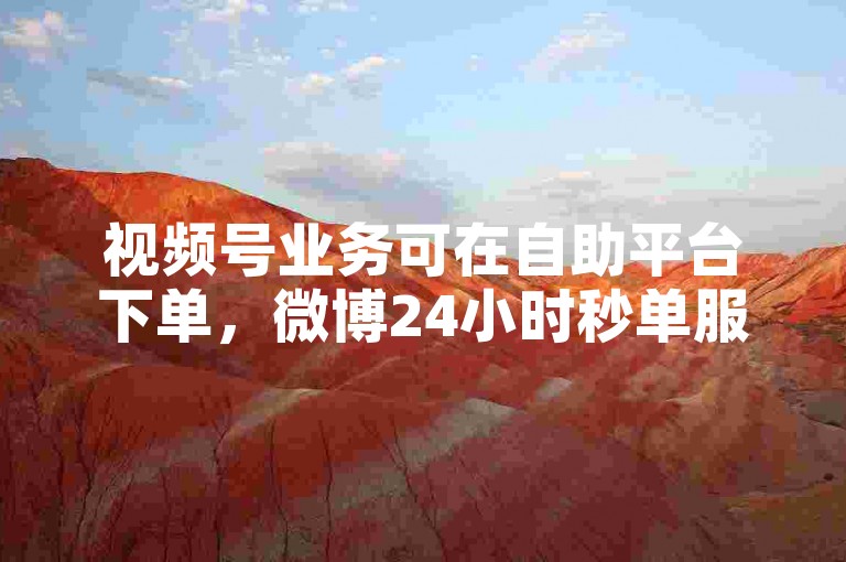 视频号业务可在自助平台下单，微博24小时秒单服务便捷。