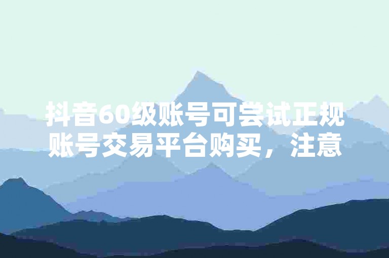 抖音60级账号可尝试正规账号交易平台购买，注意甄别风险。