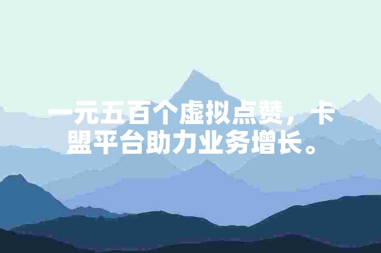 一元五百个虚拟点赞，卡盟平台助力业务增长。