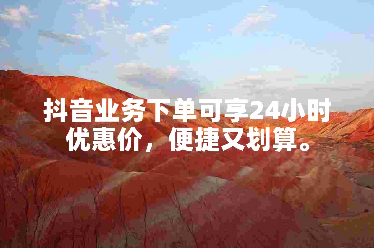 抖音业务下单可享24小时优惠价，便捷又划算。
