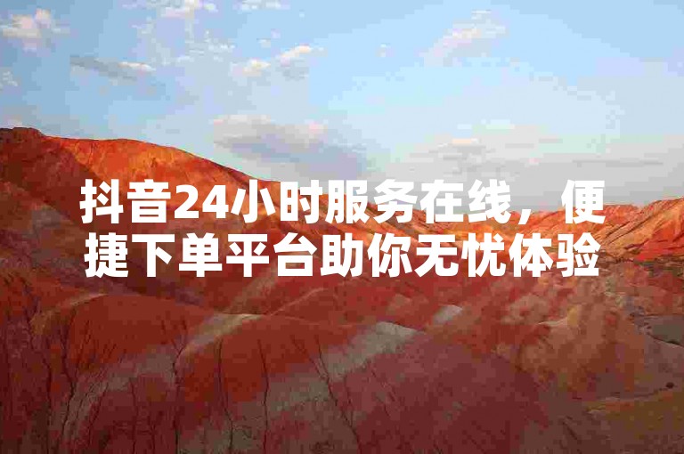 抖音24小时服务在线，便捷下单平台助你无忧体验。