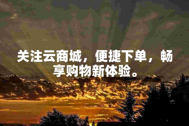关注云商城，便捷下单，畅享购物新体验。
