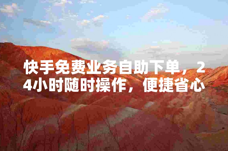 快手免费业务自助下单，24小时随时操作，便捷省心。
