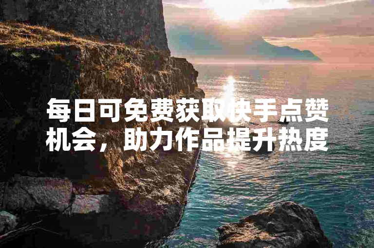 每日可免费获取快手点赞机会，助力作品提升热度。
