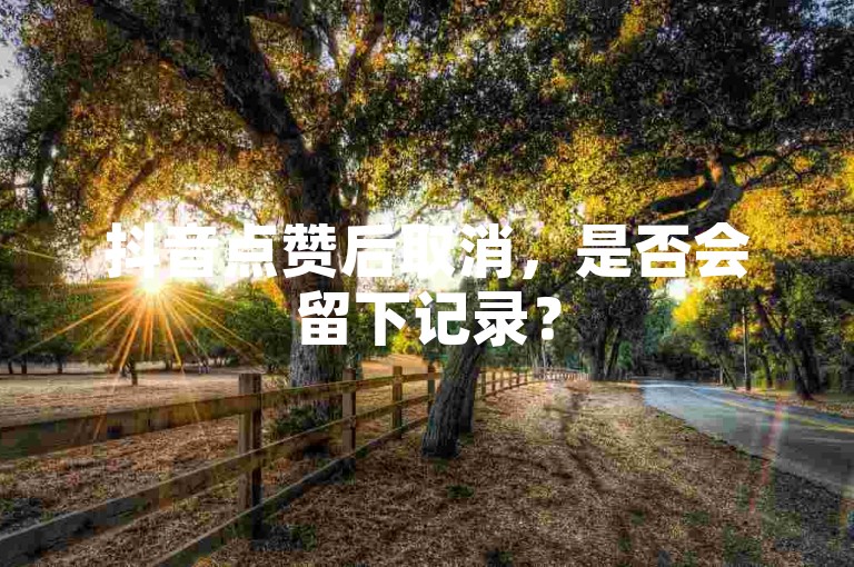 抖音点赞后取消，是否会留下记录？