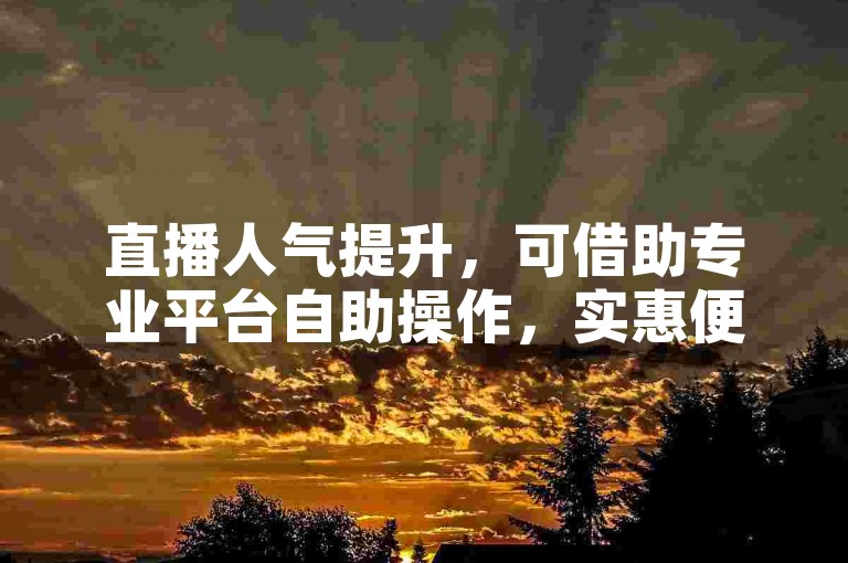 直播人气提升，可借助专业平台自助操作，实惠便捷。