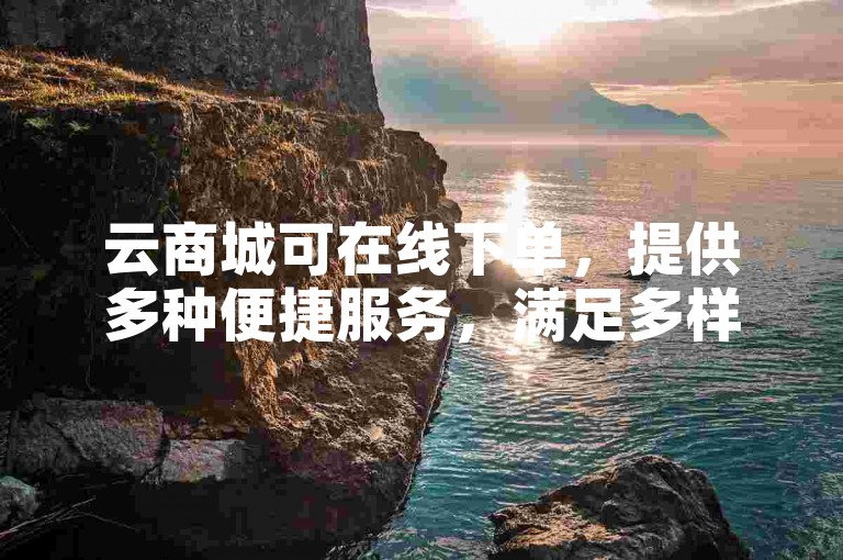 云商城可在线下单，提供多种便捷服务，满足多样需求。