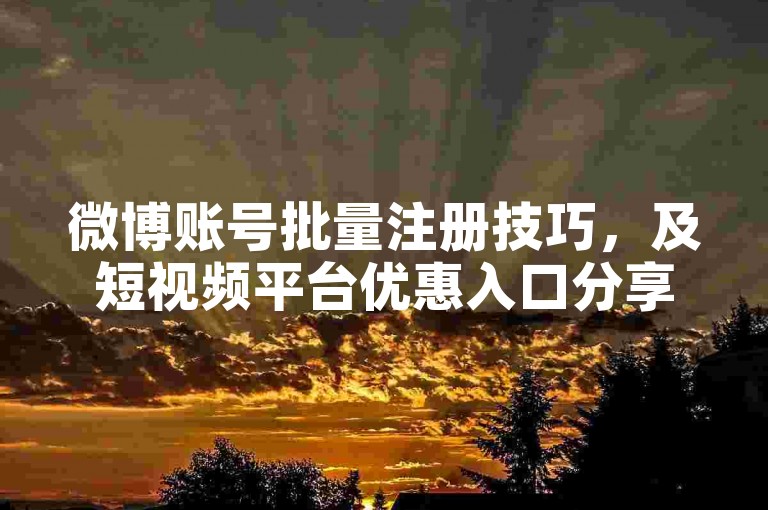 微博账号批量注册技巧，及短视频平台优惠入口分享。