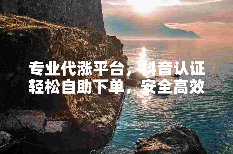 专业代涨平台，抖音认证轻松自助下单，安全高效。
