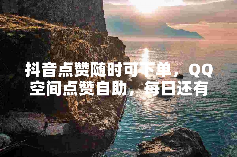 抖音点赞随时可下单，QQ空间点赞自助，每日还有免费赞可领