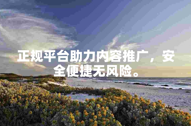 正规平台助力内容推广，安全便捷无风险。