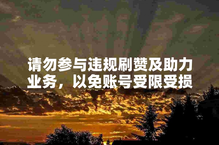 请勿参与违规刷赞及助力业务，以免账号受限受损。