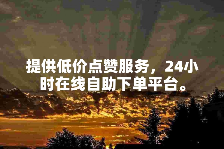 提供低价点赞服务，24小时在线自助下单平台。