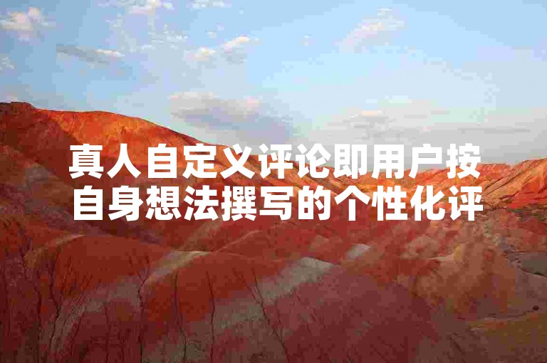 真人自定义评论即用户按自身想法撰写的个性化评论内容。