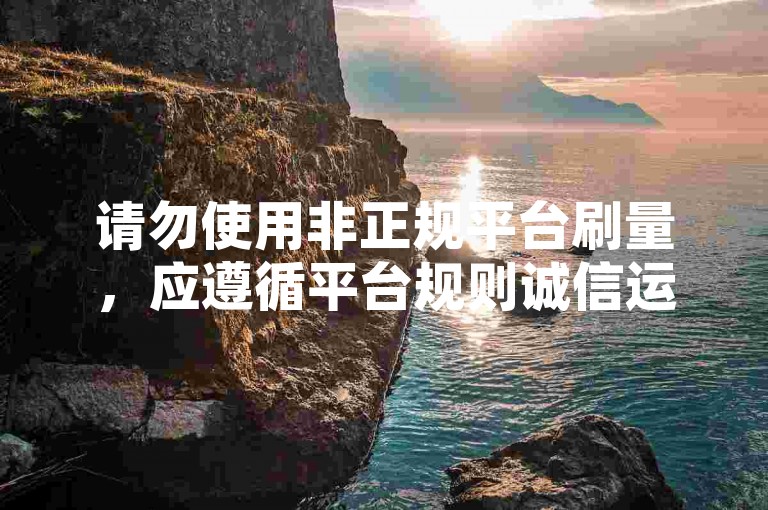 请勿使用非正规平台刷量，应遵循平台规则诚信运营账号。