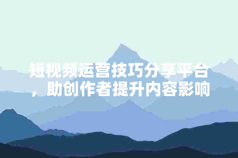 短视频运营技巧分享平台，助创作者提升内容影响力。