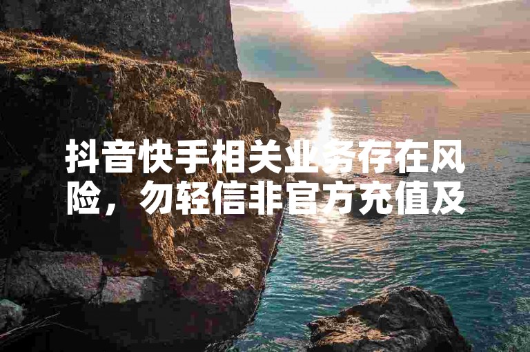 抖音快手相关业务存在风险，勿轻信非官方充值及刷量服务。