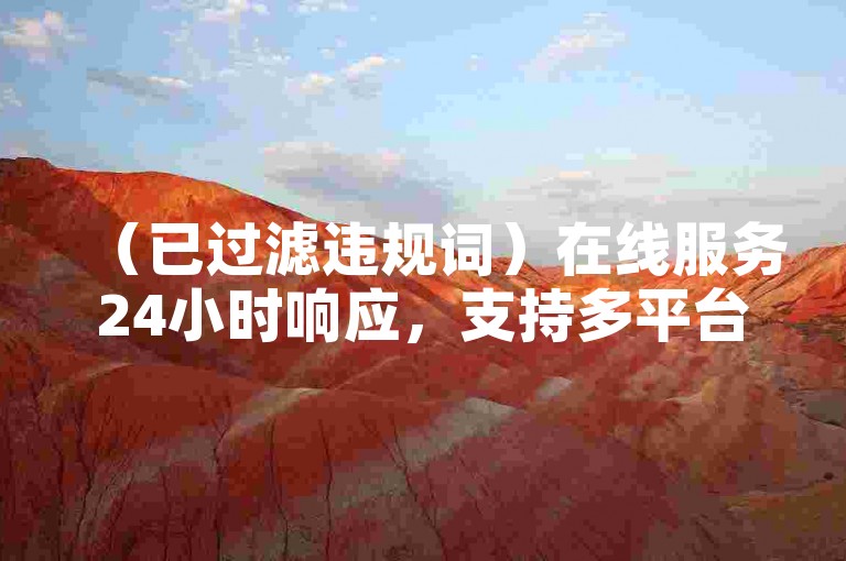（已过滤违规词）在线服务24小时响应，支持多平台评论管理，安全快捷有保障。