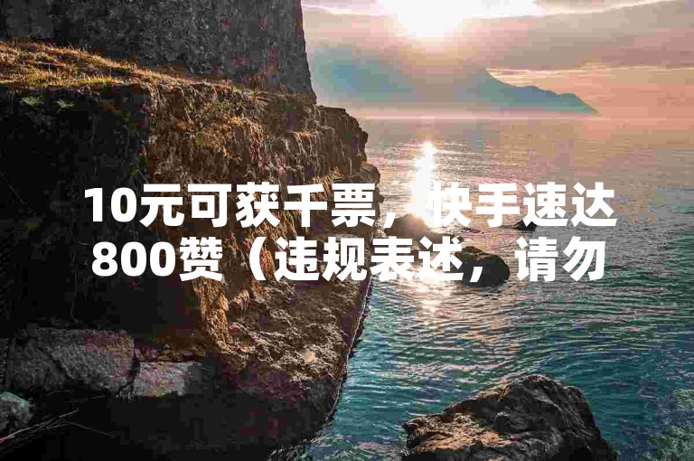 10元可获千票，快手速达800赞（违规表述，请勿尝试）。