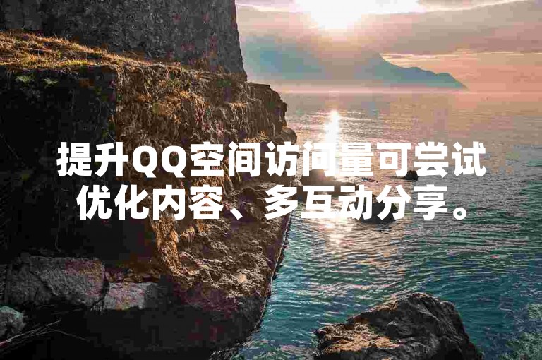 提升QQ空间访问量可尝试优化内容、多互动分享。