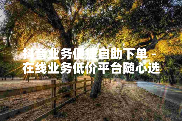 抖音业务便捷自助下单 - 在线业务低价平台随心选