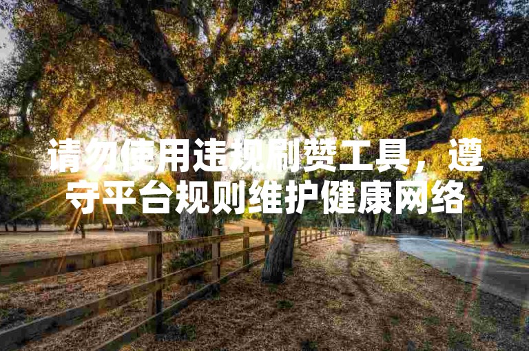 请勿使用违规刷赞工具，遵守平台规则维护健康网络环境。