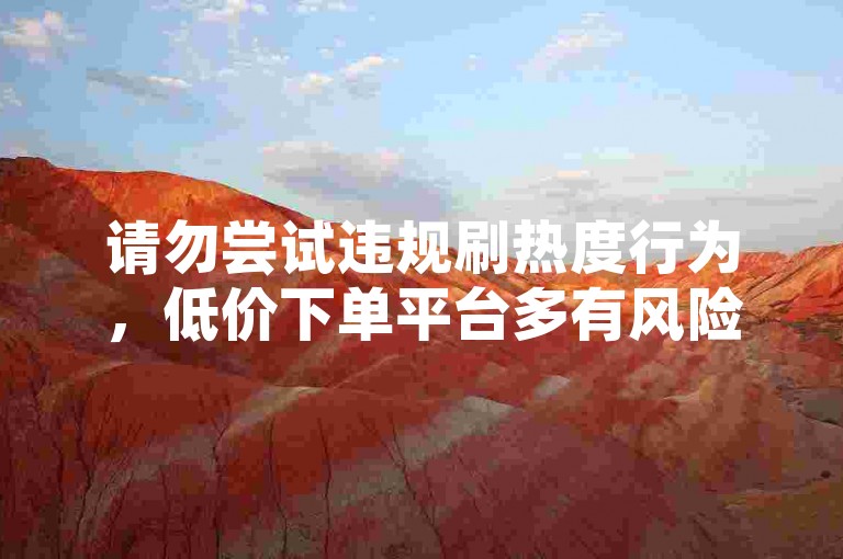 请勿尝试违规刷热度行为，低价下单平台多有风险隐患。
