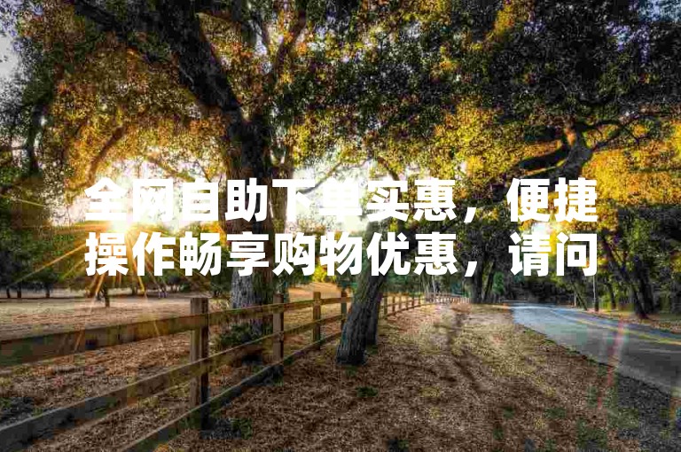 全网自助下单实惠，便捷操作畅享购物优惠，请问你对全网自助下单最便宜这类内容有什么具体想法或修改建议吗？比如想突出某个特点、换个说法等，可以进一步向我提问。