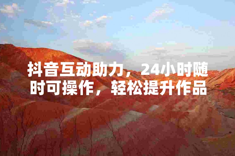 抖音互动助力，24小时随时可操作，轻松提升作品热度。