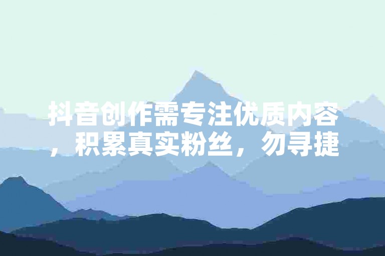 抖音创作需专注优质内容，积累真实粉丝，勿寻捷径。
