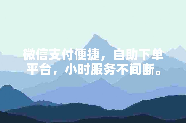 微信支付便捷，自助下单平台，小时服务不间断。