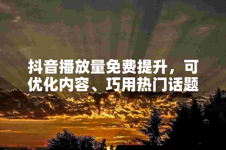 抖音播放量免费提升，可优化内容、巧用热门话题及标签。
