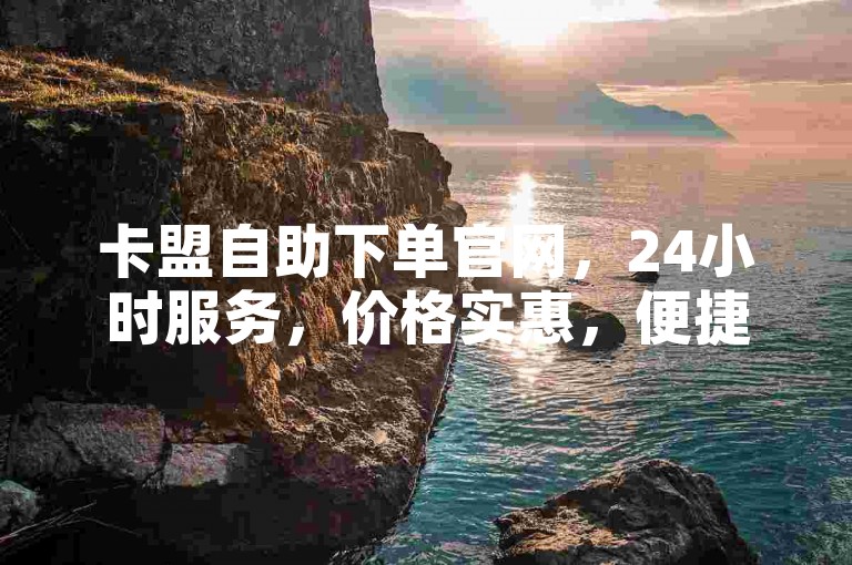 卡盟自助下单官网，24小时服务，价格实惠，便捷无忧。