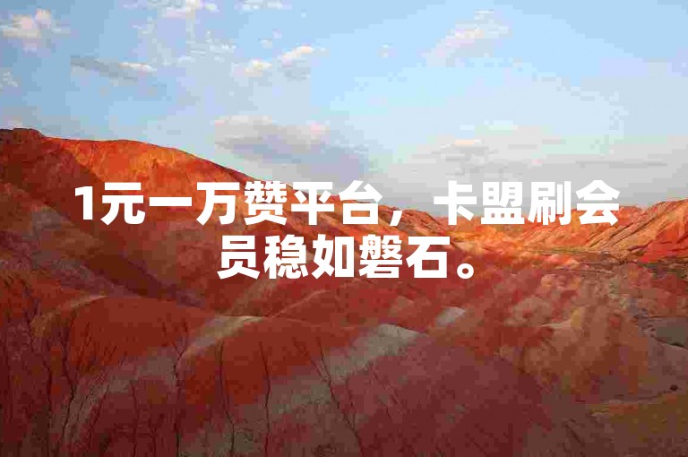 1元一万赞平台，卡盟刷会员稳如磐石。