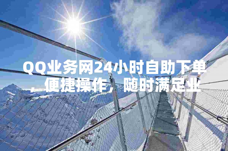 QQ业务网24小时自助下单，便捷操作，随时满足业务需求。