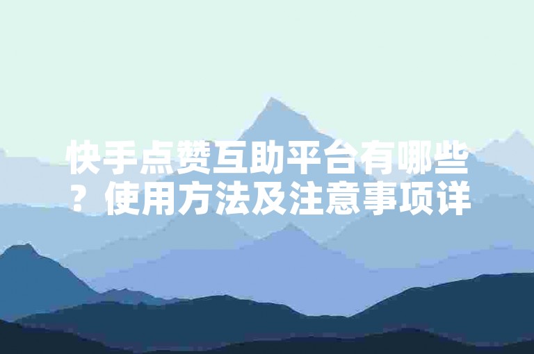 快手点赞互助平台有哪些？使用方法及注意事项详解。