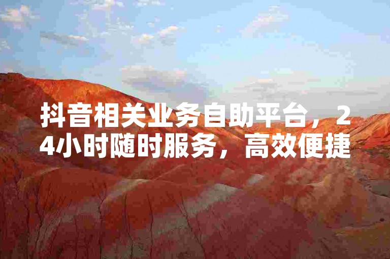 抖音相关业务自助平台，24小时随时服务，高效便捷。
