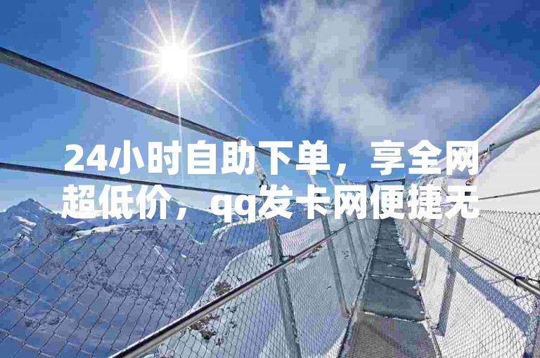 24小时自助下单，享全网超低价，qq发卡网便捷无忧。