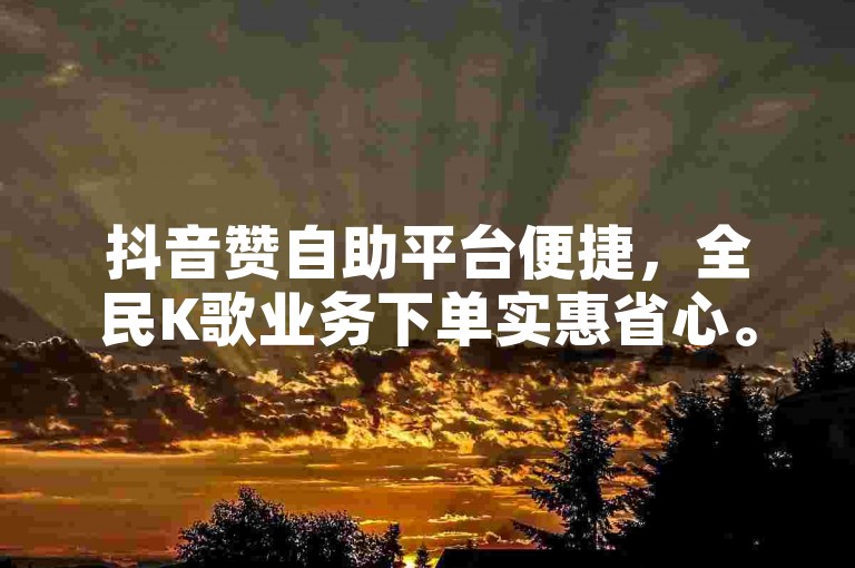 抖音赞自助平台便捷，全民K歌业务下单实惠省心。